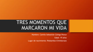 TRES MOMENTOS QUE
MARCARON MI VIDA
Nombre: Camilo Sebastián Zúñiga Ponce
Edad: 19 años
Lugar de nacimiento: Riobamba-Chimborazo
 