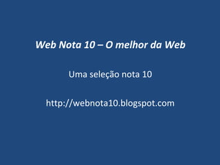 Web Nota 10 – O melhor da Web Uma seleção nota 10 http://webnota10.blogspot.com 