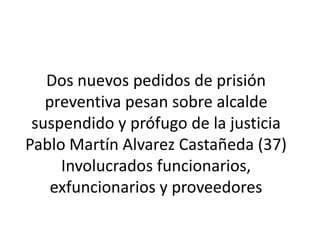Dos nuevos pedidos de prisión
preventiva pesan sobre alcalde
suspendido y prófugo de la justicia
Pablo Martín Alvarez Castañeda (37)
Involucrados funcionarios,
exfuncionarios y proveedores

 