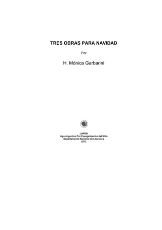 TRES OBRAS PARA NAVIDAD
Por
H. Mónica Garbarini
LAPEN
Liga Argentina Pro Evangelización del Niño
Departamento Nacional de Literatura
2012
 