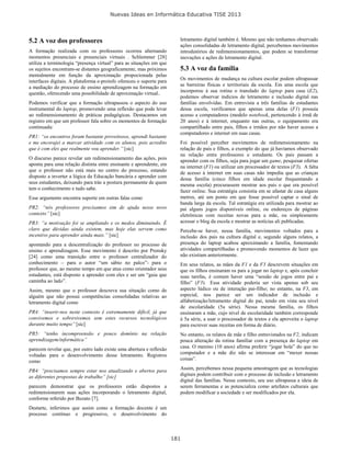 Nuevas Ideas en Informática Educativa TISE 2013
181
5.2 A voz dos professores
A formação realizada com os professores ocorreu alternando
momentos presenciais e presenciais virtuais . Schlemmer [28]
utiliza a terminologia “presença virtual” para as situações em que
os sujeitos encontram-se distantes geograficamente, mas próximos
mentalmente em função da aproximação propocionada pelas
interfaces digitais. A plataforma e-proinfo ofereceu o suporte para
a mediação do processo de ensino aprendizagem na formação em
questão, oferecendo uma possibilidade de aproximação virtual..
Podemos verificar que a formação ultrapassou o aspecto do uso
instrumental do laptop, promovendo uma reflexão que pode levar
ao redimensionamento de práticas pedagógicas. Destacamos um
registro em que um professor fala sobre os momentos de formação
continuada:
PR1: “os encontros foram bastante proveitosos, aprendi bastante
e me encorajei a marcar atividade com os alunos, pois acredito
que é com eles que realmente vou aprender.” [sic]
O discurso parece revelar um redimensionamento das ações, pois
aponta para uma relação distinta entre ensinante e aprendente, em
que o professor não está mais no centro do processo, estando
disposto a inverter a lógica da Educação bancária e aprender com
seus estudantes, deixando para trás a postura permanente de quem
tem o conhecimento e tudo sabe.
Esse argumento encontra suporte em outras falas como
PR2: “nós professores precisamos sim de ajuda nesse novo
contexto” [sic]
PR3: “a motivação foi se ampliando e os medos diminuindo. É
claro que dúvidas ainda existem, mas hoje elas servem como
incentivo para aprender ainda mais.” [sic]
apontando para a descentralização do professor no processo de
ensino e aprendizagem. Esse movimento é descrito por Prensky
[24] como uma transição entre o professor centralizador do
conhecimento – para o autor “um sábio no palco”- para o
professor que, ao mesmo tempo em que atua como orientador seus
estudantes, está disposto a aprender com eles e ser um “guia que
caminha ao lado”.
Assim, mesmo que o professor descreva sua situação como de
alguém que não possui competências consolidadas relativas ao
letramento digital como
PR4: “inserir-nos neste contexto é extremamente difícil, já que
convivemos e sobrevivemos sem estes recursos tecnológicos
durante muito tempo” [sic]
PR5: “tenho incompreensão e pouco domínio na relação
aprendizagem/informática”
parecem revelar que, por outro lado existe uma abertura e reflexão
voltadas para o desenvolvimento desse letramento. Registros
como
PR4: “precisamos sempre estar nos atualizando e abertos para
as diferentes propostas de trabalho” [sic]
parecem demonstrar que os professores estão dispostos a
redimensionarem suas ações incorporando o letramento digital,
conforme referido por Buzato [7].
Destarte, inferimos que assim como a formação docente é um
processo contínuo e progressivo, o desenvolvimento do
letramento digital também é. Mesmo que não tenhamos observado
ações consolidadas de letramento digital, percebemos movimentos
introdutórios de redimensionamentos, que podem se transformar
inovações e ações de letramento digital.
5.3 A voz da família
Os movimentos de mudança na cultura escolar podem ultrapassar
as barreiras físicas e territoriais da escola. Em uma escola que
incorporou à sua rotina o translado do laptop para casa (E2),
podemos observar indícios de letramento e inclusão digital nas
famílias envolvidas. Em entrevista a três famílias de estudantes
dessa escola, verificamos que apenas uma delas (F1) possuía
acesso a computadores (modelo notebook, pertencendo à irmã de
20 anos) e à internet, enquanto nas outras, o equipamento era
compartilhado entre pais, filhos e irmãos por não haver acesso a
computadores e internet em suas casas.
Foi possível perceber movimentos de redimensionamento na
relação de pais e filhos, a exemplo do que já havíamos observado
na relação entre professores e estudante. Os pais passam a
aprender com os filhos, seja para jogar um game, pesquisar ofertas
na internet (F1) ou utilizar um processador de textos (F3). A falta
de acesso à internet em suas casas não impediu que as crianças
dessa família (cinco filhos em idade escolar frequentando a
mesma escola) procurassem mostrar aos pais o que era possível
fazer online. Sua estratégia consistia em se afastar de casa alguns
metros, até um ponto em que fosse possível captar o sinal de
banda larga da escola. Tal estratégia era utilizada para mostrar ao
pai alguns jogos disponíveis online, ou endereços de páginas
eletrônicas com receitas novas para a mãe, ou simplesmente
acessar o blog da escola e mostrar as notícias ali publicadas.
Percebe-se haver, nessa família, movimentos voltados para a
inclusão dos pais na cultura digital e, segundo alguns relatos, a
presença do laptop acabou aproximando a família, fomentando
atividades compartilhadas e promovendo momentos de lazer que
não existiam anteriormente.
Em seus relatos, as mães da F1 e da F3 descrevem situações em
que os filhos ensinaram os pais a jogar no laptop e, após concluir
suas tarefas, é comum haver uma “sessão de jogos entre pai e
filho” (F3). Essa atividade poderia ser vista apenas sob seu
aspecto lúdico ou de interação pai-filho; no entanto, na F3, em
especial, nos parece ser um indicador de inclusão e
alfabetização/letramento digital do pai, tendo em vista seu nível
de escolaridade (5a série). Nessa mesma família, os filhos
ensinaram a mãe, cujo nível de escolaridade também corresponde
à 5a série, a usar o processador de textos e ela aproveita o laptop
para escrever suas receitas em forma de diário.
No entanto, os relatos de mãe e filho entrevistados na F2, indicam
pouca alteração da rotina familiar com a presença do laptop em
casa. O menino (10 anos) afirma preferir “jogar bola” do que no
computador e a mãe diz não se interessar em “mexer nessas
coisas”.
Assim, percebemos nessa pequena amostragem que as tecnologias
digitais podem contribuir com o processo de inclusão e letramento
digital das famílias. Nesse contexto, seu uso ultrapassa a ideia de
serem ferramentas e as potencializa como artefatos culturais que
podem modificar a sociedade e ser modificados por ela.
 