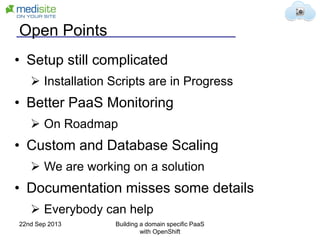 Open Points
• Setup still complicated
 Installation Scripts are in Progress
• Better PaaS Monitoring
 On Roadmap
• Custom and Database Scaling
 We are working on a solution
• Documentation misses some details
 Everybody can help
22nd Sep 2013 Building a domain specific PaaS
with OpenShift
 