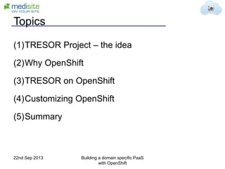 Topics
(1)TRESOR Project – the idea
(2)Why OpenShift
(3)TRESOR on OpenShift
(4)Customizing OpenShift
(5)Summary
22nd Sep 2013 Building a domain specific PaaS
with OpenShift
 