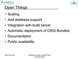 Open Things
• Scaling
• Add database support
• Integration with build server
• Automatic deployment of OSGi Bundles
• Documentation
• Public availability
22nd Sep 2013 Building a domain specific PaaS
with OpenShift
 