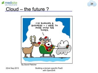 Cloud – the future ?
By David Fletcher
22nd Sep 2013 Building a domain specific PaaS
with OpenShift
 