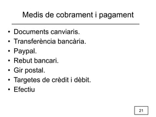 21
Medis de cobrament i pagament
• Documents canviaris.
• Transferència bancària.
• Paypal.
• Rebut bancari.
• Gir postal.
• Targetes de crèdit i dèbit.
• Efectiu
 