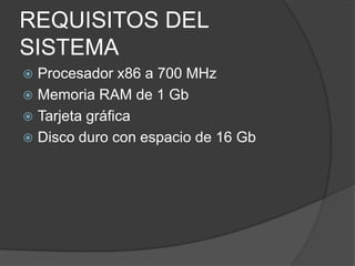 REQUISITOS DEL
SISTEMA
 Procesador x86 a 700 MHz
 Memoria RAM de 1 Gb
 Tarjeta gráfica
 Disco duro con espacio de 16 Gb
 