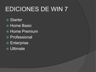 EDICIONES DE WIN 7
 Starter
 Home Basic
 Home Premium
 Professional
 Enterprise
 Ultimate
 