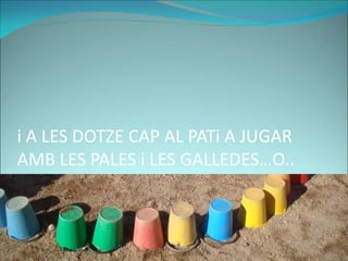 i A LES DOTZE CAP AL PATi A JUGAR
AMB LES PALES i LES GALLEDES…O..
 