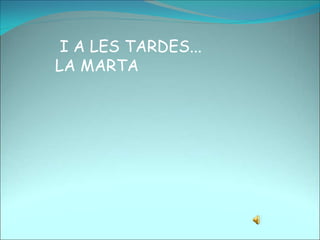 I A LES TARDES...
LA MARTA
 