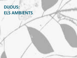 DiJOUS:
ELS AMBiENTS
 