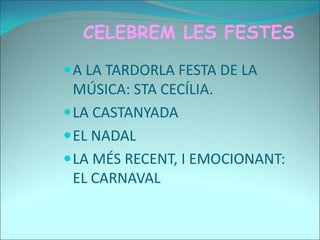 CELEBREM LES FESTES
A LA TARDORLA FESTA DE LA
MÚSICA: STA CECÍLIA.
LA CASTANYADA
EL NADAL
LA MÉS RECENT, I EMOCIONANT:
EL CARNAVAL
 