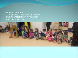 DIJOUS LLARDER
AMB EL FRED QUE FEIA, L’ENTREPÀ
ENS EL VAM MENJAR A L’AULA DE
PSICOMOTRICITAT!
 