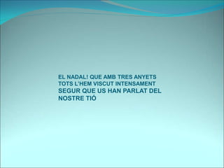 EL NADAL! QUE AMB TRES ANYETS
TOTS L’HEM VISCUT INTENSAMENT
SEGUR QUE US HAN PARLAT DEL
NOSTRE TIÓ
 