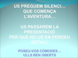 US PREGUEM SILENCI…
QUE COMENÇA
L’AVENTURA…
US PASSAREM LA
PRESENTACIÓ
PER QUÈ NO US EN PERDEU
DETALL
POSEU-VOS CÒMODES…
ULLS BEN OBERTS
 