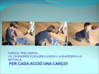 CARGOL TREU BANYA…
I EL DIVENDRES PLEGUEM LA BATA I LA GUARDEM A LA
MOTXILLA.
PER CADA ACCIÓ UNA CANÇO!
 
