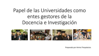 Papel de las Universidades como
entes gestores de la
Docencia e Investigación
Preparado por Amina Trespalacios
 
