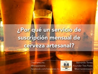 ¿Por qué un servicio de
suscripción mensual de
cerveza artesanal?
Bernardo Torres
Founder Tres Pares
@bernardotowers
TresPares.mx
@tresparesmx
facebook.com/trespares.mx
 
