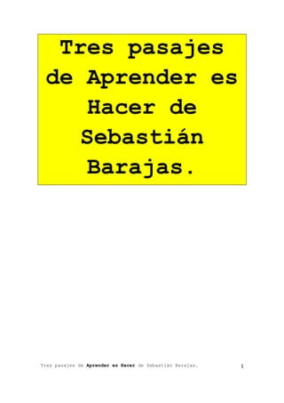 Tres pasajes de Aprender es Hacer de Sebastián Barajas. 1
Tres pasajes
de Aprender es
Hacer de
Sebastián
Barajas.
 