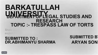 Share your long-term vision and
explain how the product will
evolve over time.
BARKATULLAH
UNIVERSITY
DEPARTMENT OF LEGAL STUDIES AND
RESEARCH
TOPIC :- TRESPASS LAW OF TORTS
SUBMITTED TO :
DR.ABHIMANYU SHARMA
SUBMITTED BY
ARYAN SONI
 