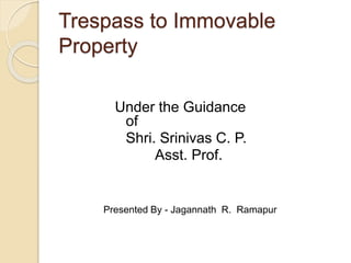 Trespass to Immovable
Property
Under the Guidance
of
Shri. Srinivas C. P.
Asst. Prof.
Presented By - Jagannath R. Ramapur
 