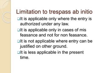 It is applicable only where the entry is
authorized under any law.
It is applicable only in cases of mis
feasance and not for non feasance.
It is not applicable where entry can be
justified on other ground.
It is less applicable in the present
time.
Limitation to trespass ab initio
 