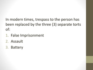In modern times, trespass to the person has
been replaced by the three (3) separate torts
of:
1. False Imprisonment
2. Assault
3. Battery
 