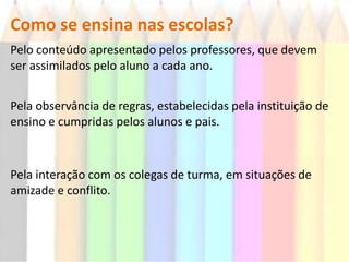 Seja pela sua experiência em viver e se desenvolver em grupo.O que se ensina nas escolas?Um conjunto de informações básicas sobre:Os principais e mais tradicionais ramos do conhecimento;