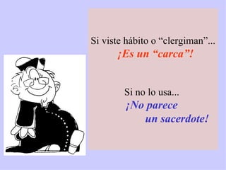 Si viste hábito o “clergiman”... ¡Es un  “ carca ” ! Si no lo usa...  ¡No parece  un  sacerdote! 