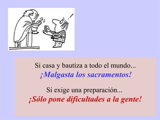 Si casa y bautiza a todo el mundo... ¡Malgasta los sacramentos!   Si exige una preparación...  ¡Sólo pone dificultades a la gente!   