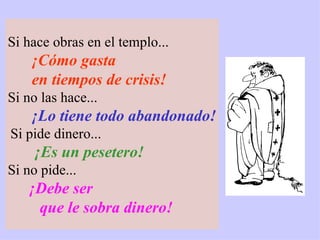 Si hace obras en el templo... ¡Cómo gasta  en tiempos de crisis !   Si no las hace... ¡Lo tiene todo abandonado!   Si pide dinero... ¡Es un pesetero! Si no pide... ¡Debe ser que le sobra dinero! 