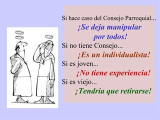 S i hace caso del Consejo Parroquial ... ¡Se deja manipular por todos!   Si no tiene Consejo... ¡Es un individualista !   Si es joven... ¡No tiene experiencia ! Si es viejo... ¡Tendría que retirarse! 