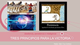 TRES PRINCIPIOS PARA LA VICTORIA
obediencia, persistencia e inteligencia
Pastor: Eder Cruz Cordova
 