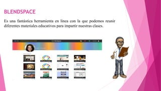 BLENDSPACE
Es una fantástica herramienta en línea con la que podemos reunir
diferentes materiales educativos para impartir nuestras clases.
 