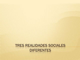 TRES REALIDADES SOCIALES
DIFERENTES

 