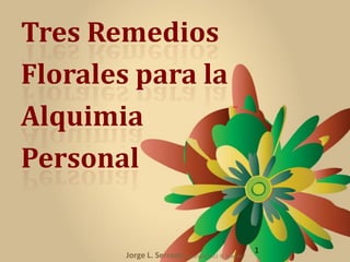 Tres Remedios
Florales para la
Alquimia
Personal

                                                    1
        Jorge L. Serrano Copyright 2011 © Rubedo7
 