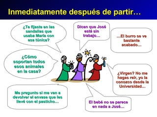 Inmediatamente después de partir… ¿Te fijaste en las sandalias que usaba María con esa túnica? El bebé no se parece en nada a José… ¿Cómo soportan todos esos animales en la casa? … El burro se ve bastante acabado… Dicen que José está sin trabajo… Me pregunto si me van a devolver el envase que les llevé con el pasticho… ¿Virgen? No me hagas reír, yo la conozco desde la Universidad… 