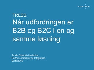 TRESS: 
Når udfordringen er 
B2B og B2C i en og 
samme løsning 
Troels Riisbrich Underlien 
Partner, Arkitektur og Integration 
Vertica A/S 
 