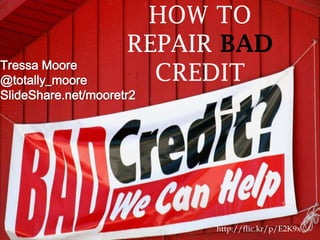 http://flic.kr/p/E2K9x
Tressa Moore
@totally_moore
SlideShare.net/mooretr2
HOW TO
REPAIR BAD
CREDIT
 