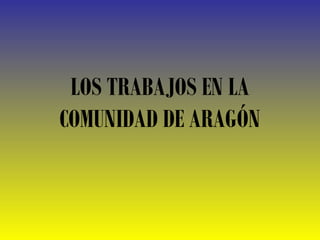 LOS TRABAJOS EN LA
COMUNIDAD DE ARAGÓN
 