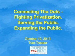 Connecting The Dots -
Fighting Privatization.
Serving the Public.
Expanding the Public.
October 10, 2013
Tom Tresser
 