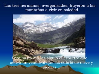 Las tres hermanas, avergonzadas, huyeron a las montañas a vivir en soledad Pero hasta allí las siguió el espectro que activó un vendaval que las cubrió de nieve y piedras… 