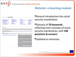 Website: e-learning module
General introduction into social
security coordination
Glossary of 70 keywords,
reflecting main concepts of social
security coordination, with 190
questions & answers
Updated as necessary
 