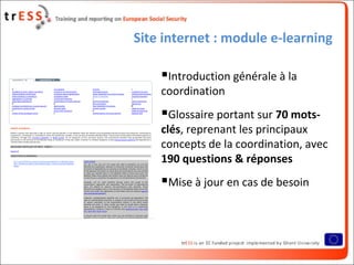 Site internet : module e-learning
Introduction générale à la
coordination
Glossaire portant sur 70 mots-
clés, reprenant les principaux
concepts de la coordination, avec
190 questions & réponses
Mise à jour en cas de besoin
 