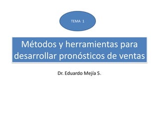 Métodos y herramientas para
desarrollar pronósticos de ventas
Dr. Eduardo Mejía S.
TEMA 1
 