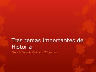 Tres temas importantes de
Historia
Claudia Valeria Quilcate Sifuentes
 