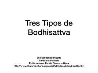 Tres Tipos de
Bodhisattva
El Ideal del Bodhisatta
Narada Mahathera
Publicaciones Fondo Dhamma Dana
http://www.dhammavihara.org/cmbt/fdd/idealdelbodhisatta.htm
 