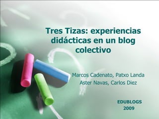 Tres Tizas: experiencias
 didácticas en un blog
        colectivo


      Marcos Cadenato, Patxo Landa
        Aster Navas, Carlos Diez


                       EDUBLOGS
                         2009
 