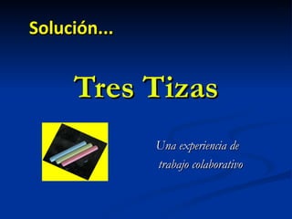 Tres Tizas Una experiencia de  trabajo colaborativo Solución... 
