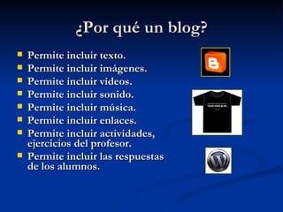 ¿Por qué un blog? Permite incluir texto. Permite incluir imágenes. Permite incluir vídeos. Permite incluir sonido. Permite incluir música. Permite incluir enlaces. Permite incluir actividades, ejercicios del profesor. Permite incluir las respuestas de los alumnos. 